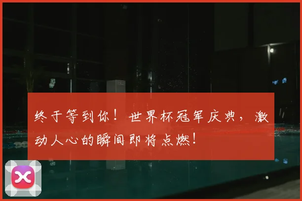 终于等到你！世界杯冠军庆典，激动人心的瞬间即将点燃！