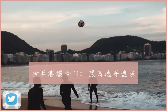 世乒赛爆冷门:黑马选手盘点