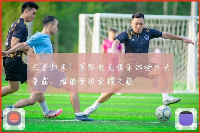 王者归来!国际电竞俱乐部榜巨头争霸,谁能登顶荣耀之巅