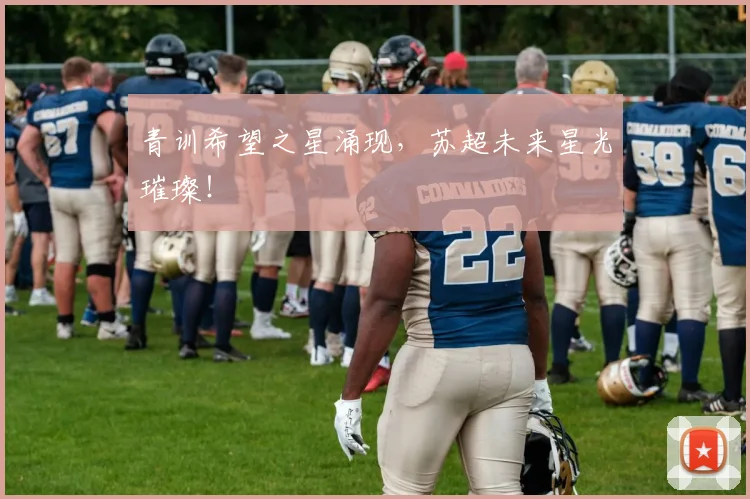 青训希望之星涌现，苏超未来星光璀璨！