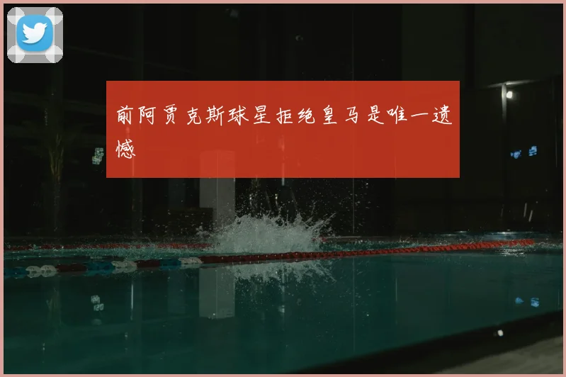 前阿贾克斯球星拒绝皇马是唯一遗憾