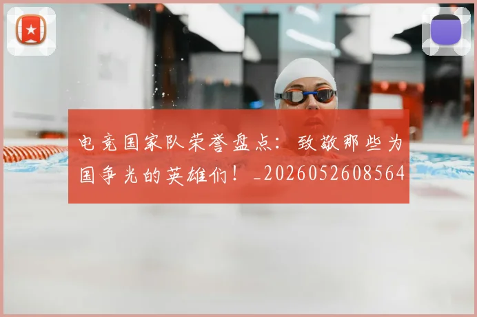 电竞国家队荣誉盘点：致敬那些为国争光的英雄们！_20260526085646
