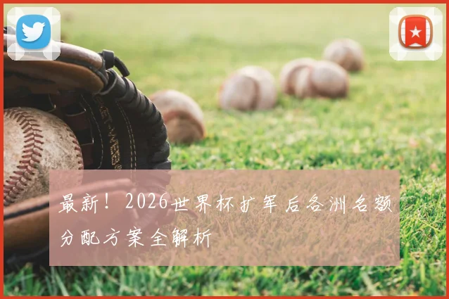 最新!2026世界杯扩军后各洲名额分配方案全解析