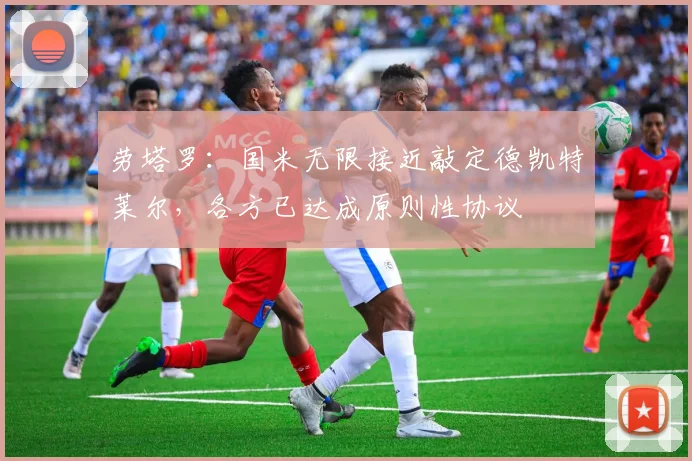劳塔罗:国米无限接近敲定德凯特莱尔,各方已达成原则性协议