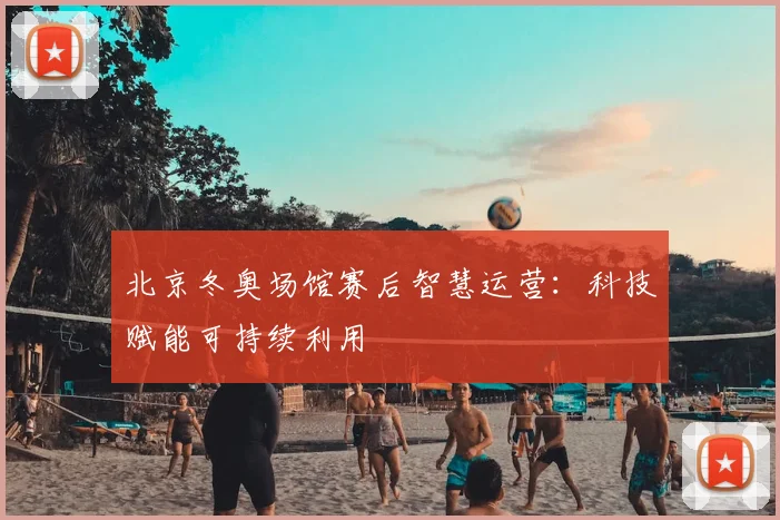 北京冬奥场馆赛后智慧运营:科技赋能可持续利用