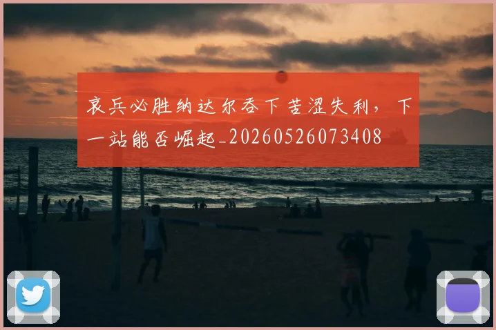 哀兵必胜纳达尔吞下苦涩失利，下一站能否崛起_20260526073408
