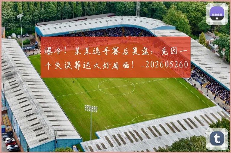 爆冷！某某选手赛后复盘，竟因一个失误葬送大好局面！_20260526085355