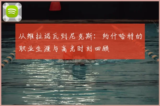 从维拉诺瓦到尼克斯:约什哈特的职业生涯与高光时刻回顾