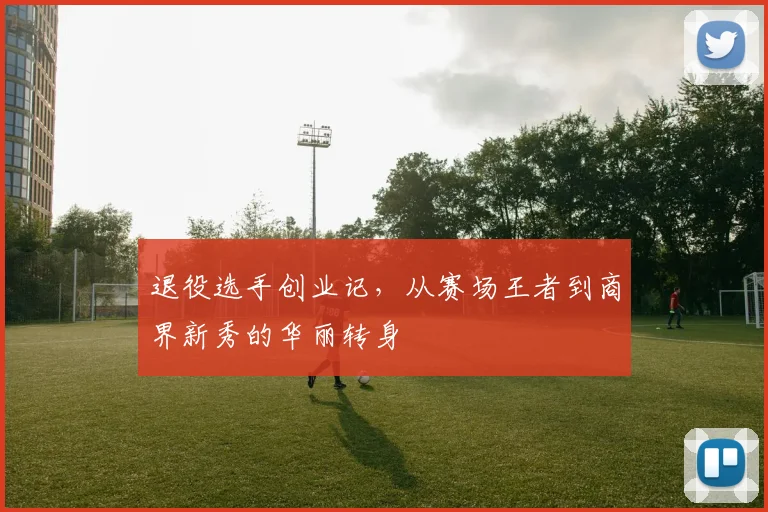 退役选手创业记，从赛场王者到商界新秀的华丽转身