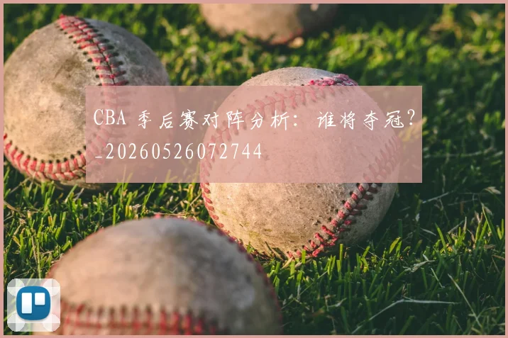 CBA 季后赛对阵分析：谁将夺冠？_20260526072744