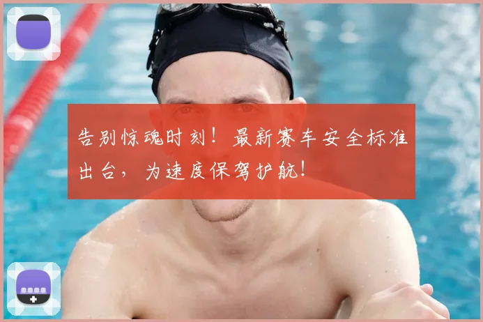 告别惊魂时刻！最新赛车安全标准出台，为速度保驾护航！