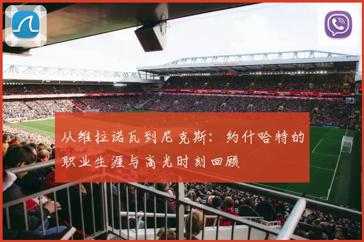 从维拉诺瓦到尼克斯：约什哈特的职业生涯与高光时刻回顾