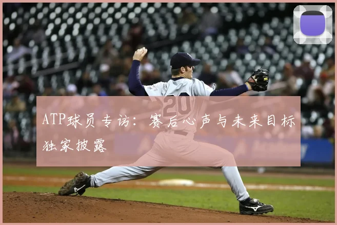 ATP球员专访：赛后心声与未来目标独家披露