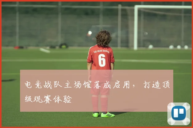 电竞战队主场馆落成启用，打造顶级观赛体验