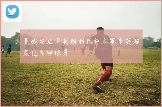 曼城左后卫奥赖利获评本赛季英超最佳年轻球员