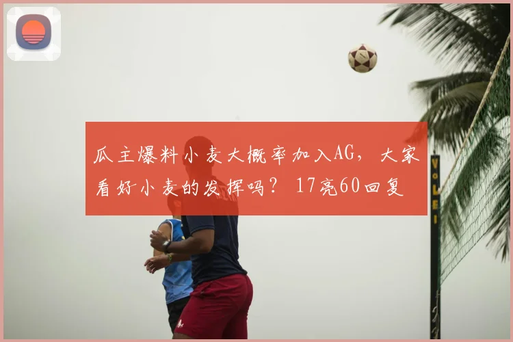 瓜主爆料小麦大概率加入AG,大家看好小麦的发挥吗? 17亮60回复