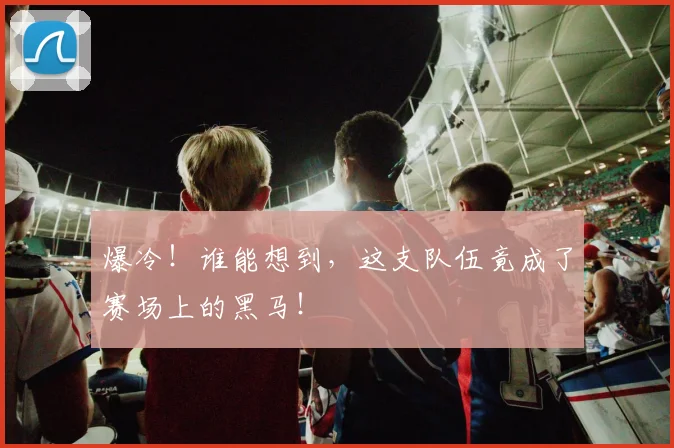 爆冷！谁能想到，这支队伍竟成了赛场上的黑马！