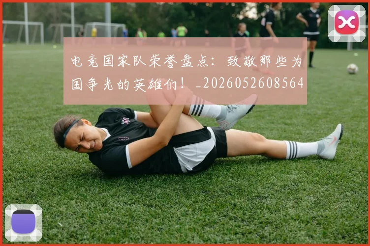 电竞国家队荣誉盘点：致敬那些为国争光的英雄们！_20260526085646
