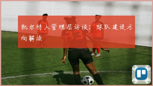 凯尔特人管理层访谈：球队建设方向解读