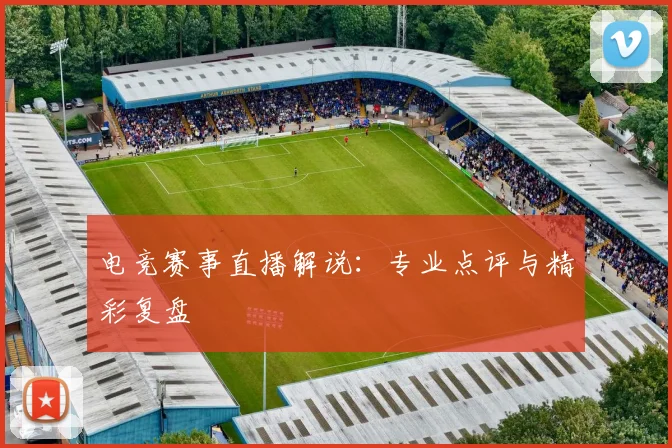电竞赛事直播解说:专业点评与精彩复盘