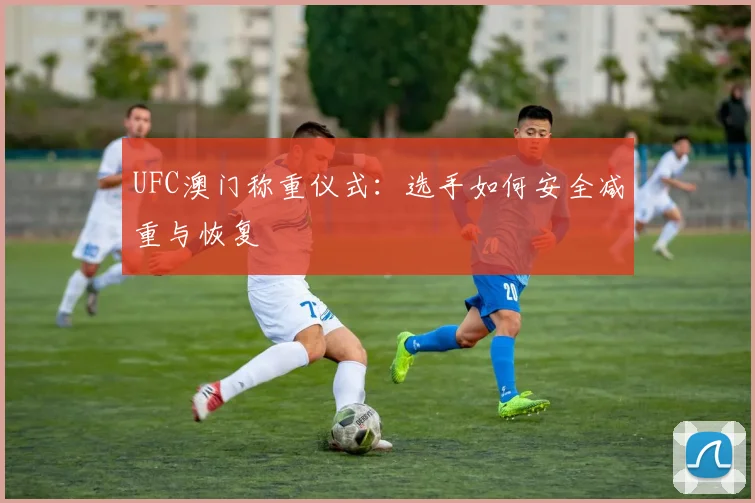 UFC澳门称重仪式：选手如何安全减重与恢复