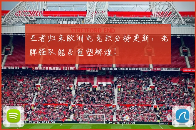 王者归来欧洲电竞积分榜更新，老牌强队能否重塑辉煌！