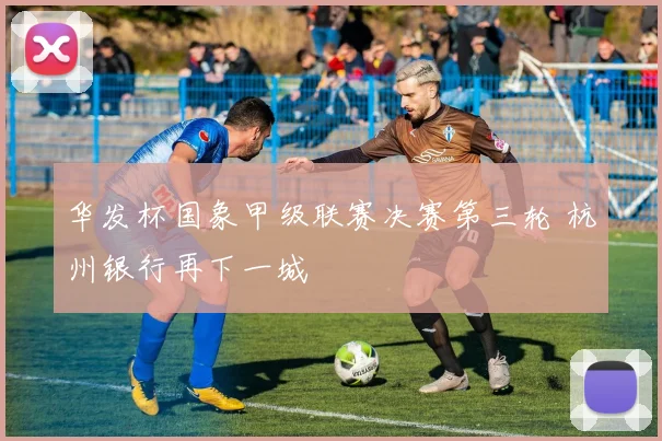 华发杯国象甲级联赛决赛第三轮 杭州银行再下一城