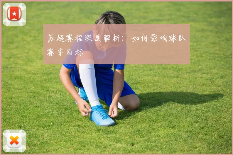 苏超赛程深度解析：如何影响球队赛季目标