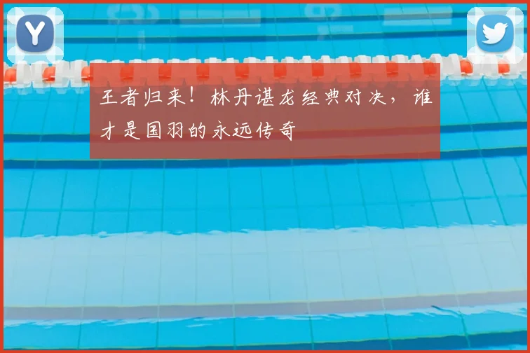 王者归来!林丹谌龙经典对决,谁才是国羽的永远传奇