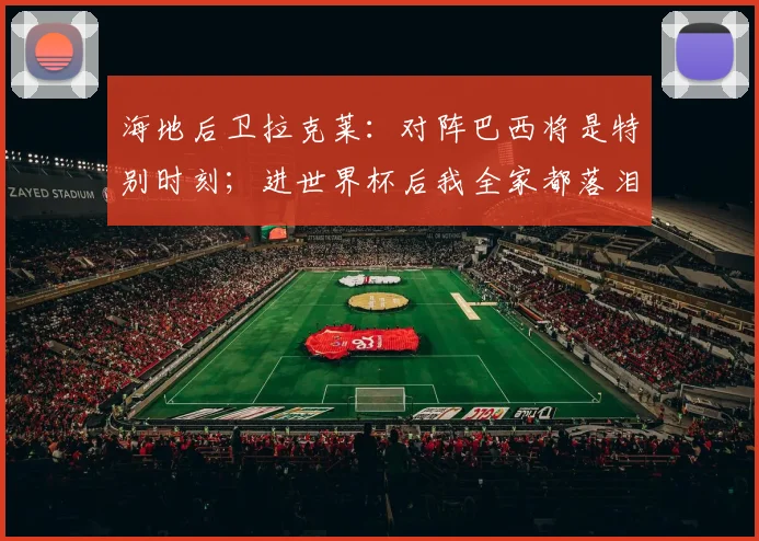 海地后卫拉克莱：对阵巴西将是特别时刻；进世界杯后我全家都落泪了