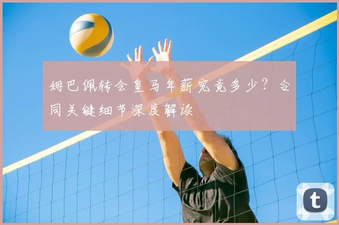 姆巴佩转会皇马年薪究竟多少?合同关键细节深度解读