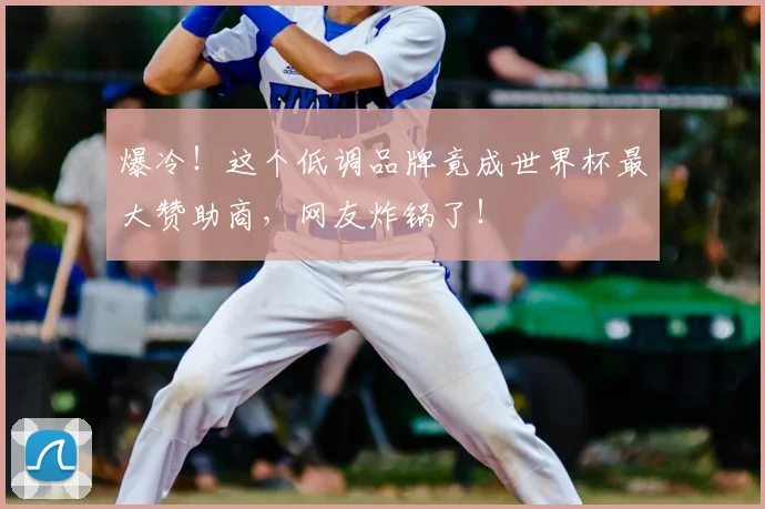 爆冷!这个低调品牌竟成世界杯最大赞助商,网友炸锅了!