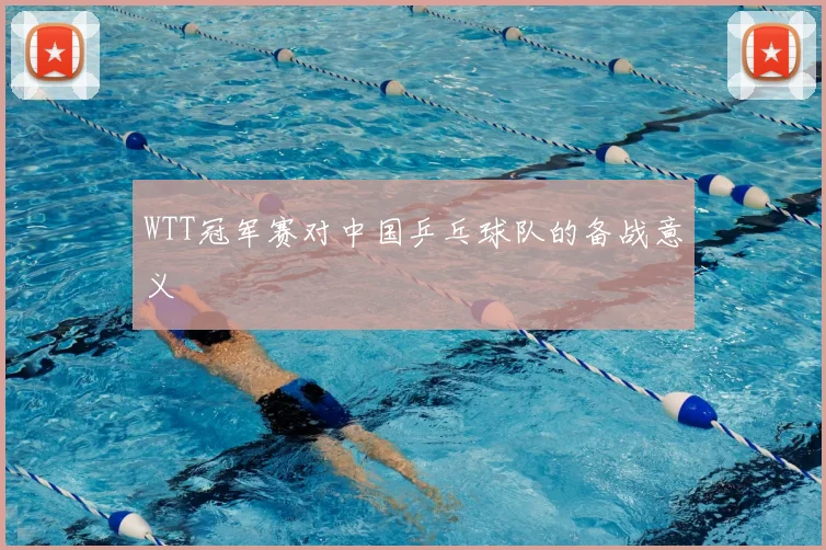 WTT冠军赛对中国乒乓球队的备战意义