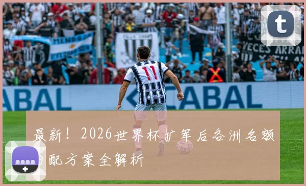 最新!2026世界杯扩军后各洲名额分配方案全解析