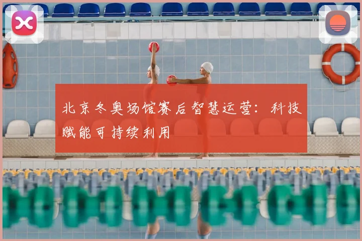 北京冬奥场馆赛后智慧运营:科技赋能可持续利用