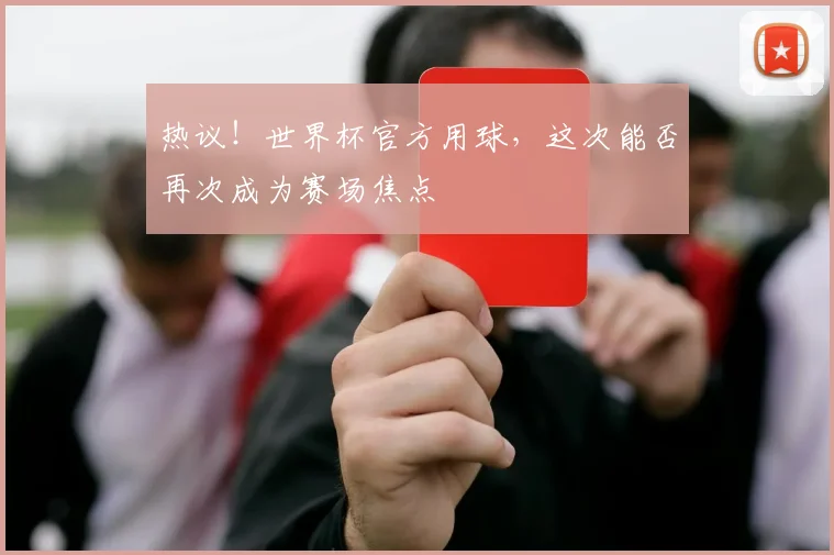 热议!世界杯官方用球,这次能否再次成为赛场焦点
