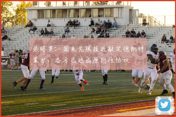 劳塔罗：国米无限接近敲定德凯特莱尔，各方已达成原则性协议