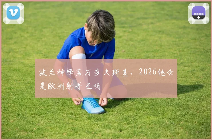 波兰神锋莱万多夫斯基,2026他会是欧洲射手王吗